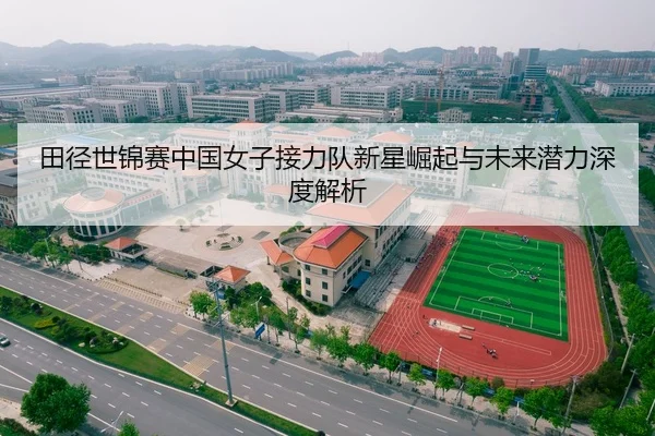 田径世锦赛中国女子接力队新星崛起与未来潜力深度解析